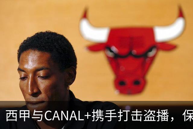 西甲与CANAL+携手打击盗播，保卫体育内容的价值
